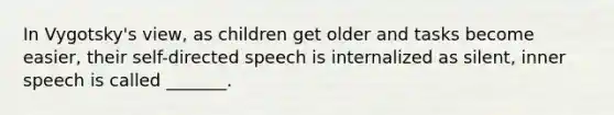 In Vygotsky's view, as children get older and tasks become easier, their self-directed speech is internalized as silent, inner speech is called _______.