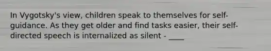 In Vygotsky's view, children speak to themselves for self-guidance. As they get older and find tasks easier, their self-directed speech is internalized as silent - ____