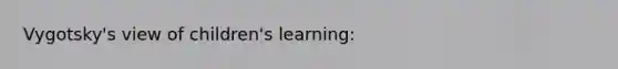 Vygotsky's view of children's learning: