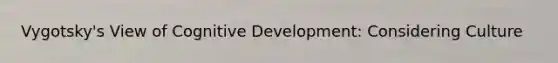 Vygotsky's View of Cognitive Development: Considering Culture