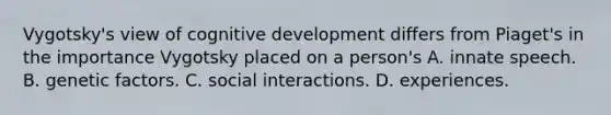 Vygotsky's view of cognitive development differs from Piaget's in the importance Vygotsky placed on a person's A. innate speech. B. genetic factors. C. social interactions. D. experiences.