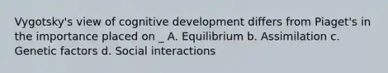 Vygotsky's view of cognitive development differs from Piaget's in the importance placed on _ A. Equilibrium b. Assimilation c. Genetic factors d. Social interactions