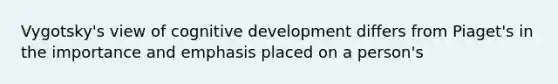 Vygotsky's view of cognitive development differs from Piaget's in the importance and emphasis placed on a person's