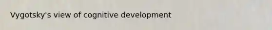 Vygotsky's view of cognitive development