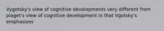 Vygotsky's view of cognitive developments very different from piaget's view of cognitive development in that Vgotsky's emphasizes