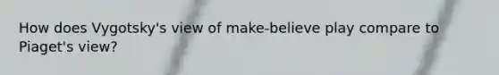 How does Vygotsky's view of make-believe play compare to Piaget's view?