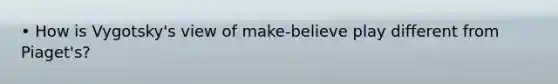 • How is Vygotsky's view of make-believe play different from Piaget's?