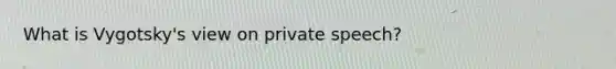 What is Vygotsky's view on private speech?