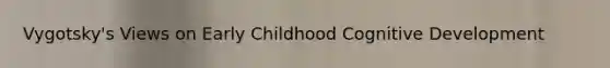 Vygotsky's Views on Early Childhood Cognitive Development