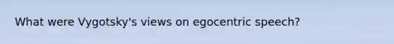 What were Vygotsky's views on egocentric speech?