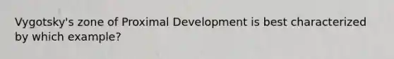 Vygotsky's zone of Proximal Development is best characterized by which example?