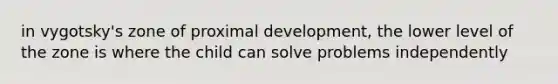 in vygotsky's zone of proximal development, the lower level of the zone is where the child can solve problems independently