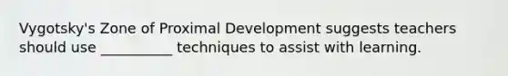 Vygotsky's Zone of Proximal Development suggests teachers should use __________ techniques to assist with learning.