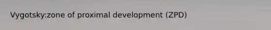 Vygotsky:zone of proximal development (ZPD)