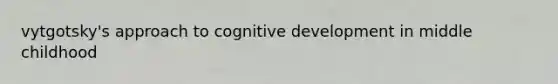 vytgotsky's approach to cognitive development in middle childhood