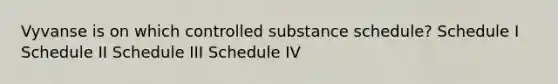 Vyvanse is on which controlled substance schedule? Schedule I Schedule II Schedule III Schedule IV