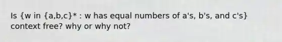 Is (w in {a,b,c)* : w has equal numbers of a's, b's, and c's} context free? why or why not?