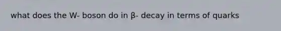 what does the W- boson do in β- decay in terms of quarks