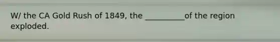 W/ the CA Gold Rush of 1849, the __________of the region exploded.