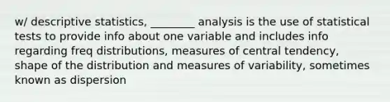 w/ <a href='https://www.questionai.com/knowledge/kRTZ1WGkcp-descriptive-statistics' class='anchor-knowledge'>descriptive statistics</a>, ________ analysis is the use of statistical tests to provide info about one variable and includes info regarding freq distributions, <a href='https://www.questionai.com/knowledge/k4kJzM7ioj-measures-of-central-tendency' class='anchor-knowledge'>measures of central tendency</a>, shape of the distribution and measures of variability, sometimes known as dispersion