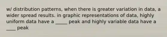 w/ distribution patterns, when there is greater variation in data, a wider spread results. in graphic representations of data, highly uniform data have a _____ peak and highly variable data have a ____ peak