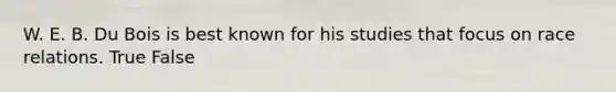 W. E. B. Du Bois is best known for his studies that focus on race relations. True False