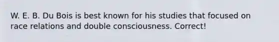 W. E. B. Du Bois is best known for his studies that focused on race relations and double consciousness. Correct!