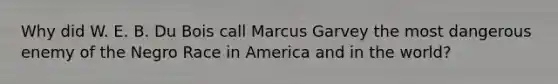 Why did W. E. B. Du Bois call Marcus Garvey the most dangerous enemy of the Negro Race in America and in the world?