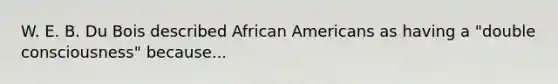 W. E. B. Du Bois described African Americans as having a "double consciousness" because...