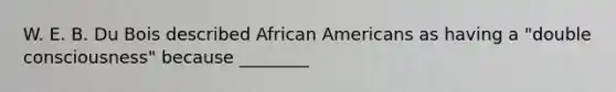 W. E. B. Du Bois described African Americans as having a "double consciousness" because ________