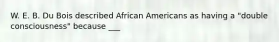 W. E. B. Du Bois described African Americans as having a "double consciousness" because ___