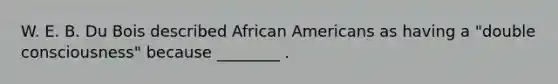 W. E. B. Du Bois described African Americans as having a "double consciousness" because ________ .