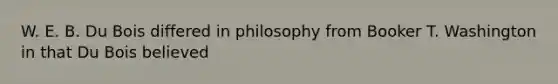 W. E. B. Du Bois differed in philosophy from Booker T. Washington in that Du Bois believed