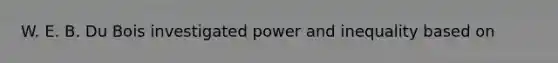 W. E. B. Du Bois investigated power and inequality based on