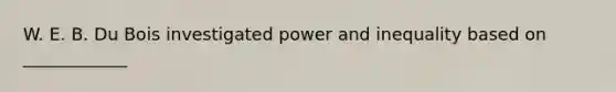 W. E. B. Du Bois investigated power and inequality based on ____________