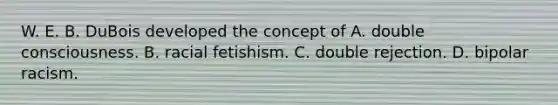 W. E. B. DuBois developed the concept of A. double consciousness. B. racial fetishism. C. double rejection. D. bipolar racism.