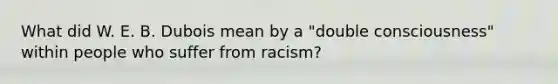 What did W. E. B. Dubois mean by a "double consciousness" within people who suffer from racism?