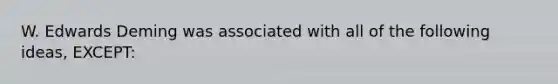 W. Edwards Deming was associated with all of the following ideas, EXCEPT: