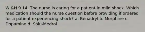 W &H 9 14. The nurse is caring for a patient in mild shock. Which medication should the nurse question before providing if ordered for a patient experiencing shock? a. Benadryl b. Morphine c. Dopamine d. Solu-Medrol