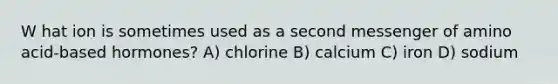 W hat ion is sometimes used as a second messenger of amino acid-based hormones? A) chlorine B) calcium C) iron D) sodium