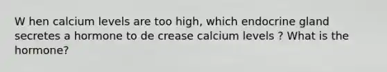 W hen calcium levels are too high, which endocrine gland secretes a hormone to de crease calcium levels ? What is the hormone?