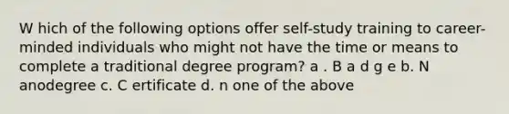 W​ hich of the following options offer self-study training to career-minded individuals who might not have the time or means to complete a traditional degree program? a . B​ a d g e b. N​ anodegree c. C​ ertificate d. n​ one of the above