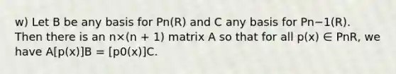 w) Let B be any basis for Pn(R) and C any basis for Pn−1(R). Then there is an n×(n + 1) matrix A so that for all p(x) ∈ PnR, we have A[p(x)]B = [p0(x)]C.