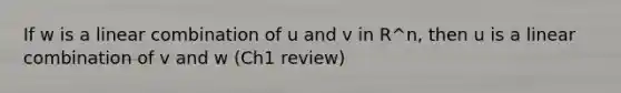 If w is a linear combination of u and v in R^n, then u is a linear combination of v and w (Ch1 review)