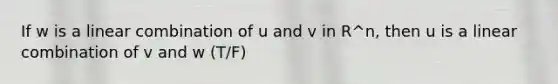 If w is a linear combination of u and v in R^n, then u is a linear combination of v and w (T/F)