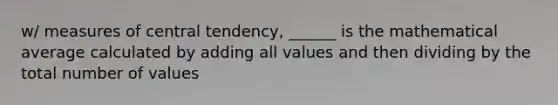 w/ <a href='https://www.questionai.com/knowledge/k4kJzM7ioj-measures-of-central-tendency' class='anchor-knowledge'>measures of central tendency</a>, ______ is the mathematical average calculated by adding all values and then dividing by the total number of values