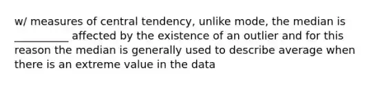 w/ <a href='https://www.questionai.com/knowledge/k4kJzM7ioj-measures-of-central-tendency' class='anchor-knowledge'>measures of central tendency</a>, unlike mode, the median is __________ affected by the existence of an outlier and for this reason the median is generally used to describe average when there is an extreme value in the data