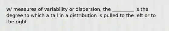 w/ measures of variability or dispersion, the _________ is the degree to which a tail in a distribution is pulled to the left or to the right