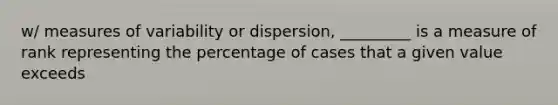 w/ <a href='https://www.questionai.com/knowledge/kjaM57bvru-measures-of-variability' class='anchor-knowledge'>measures of variability</a> or dispersion, _________ is a measure of rank representing the percentage of cases that a given value exceeds