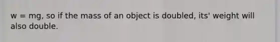 w = mg, so if the mass of an object is doubled, its' weight will also double.